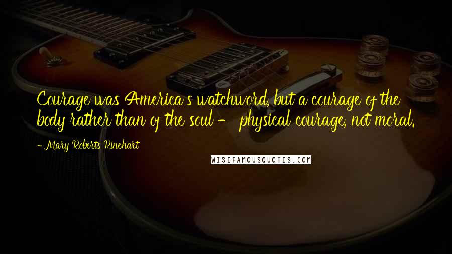 Mary Roberts Rinehart Quotes: Courage was America's watchword, but a courage of the body rather than of the soul - physical courage, not moral.