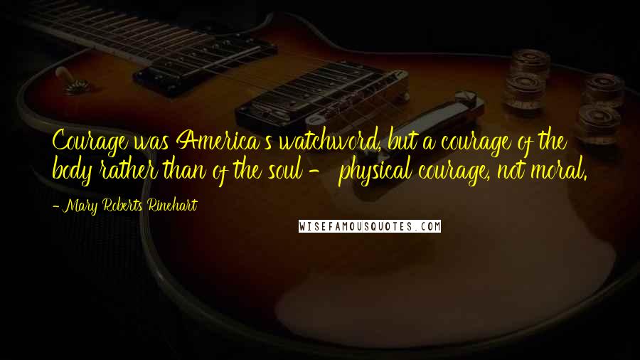 Mary Roberts Rinehart Quotes: Courage was America's watchword, but a courage of the body rather than of the soul - physical courage, not moral.