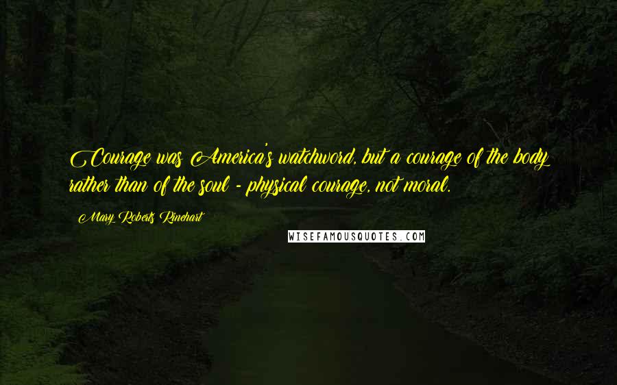 Mary Roberts Rinehart Quotes: Courage was America's watchword, but a courage of the body rather than of the soul - physical courage, not moral.