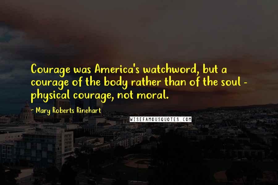 Mary Roberts Rinehart Quotes: Courage was America's watchword, but a courage of the body rather than of the soul - physical courage, not moral.