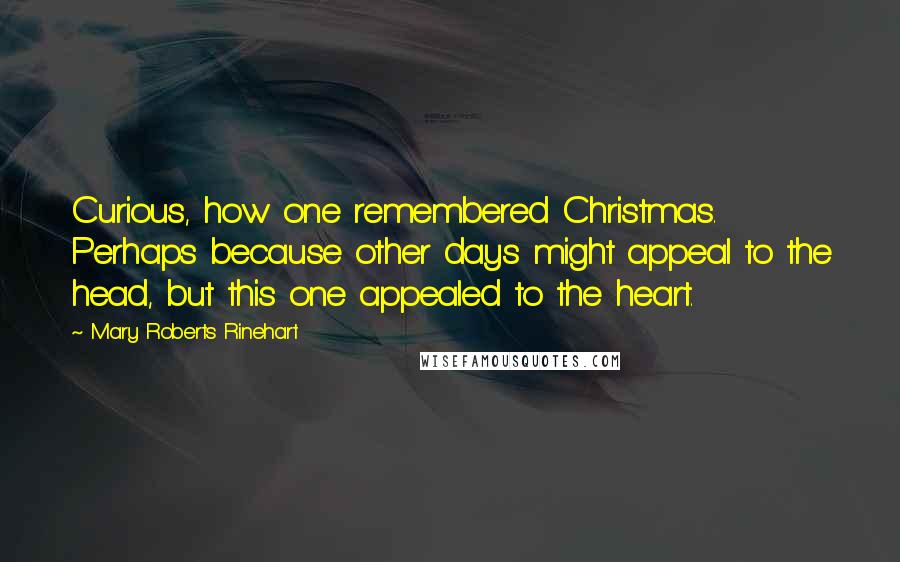 Mary Roberts Rinehart Quotes: Curious, how one remembered Christmas. Perhaps because other days might appeal to the head, but this one appealed to the heart.