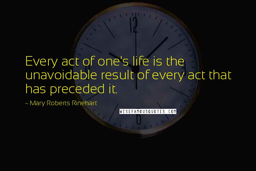 Mary Roberts Rinehart Quotes: Every act of one's life is the unavoidable result of every act that has preceded it.