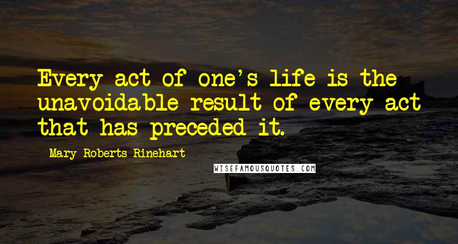 Mary Roberts Rinehart Quotes: Every act of one's life is the unavoidable result of every act that has preceded it.