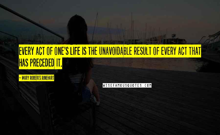 Mary Roberts Rinehart Quotes: Every act of one's life is the unavoidable result of every act that has preceded it.