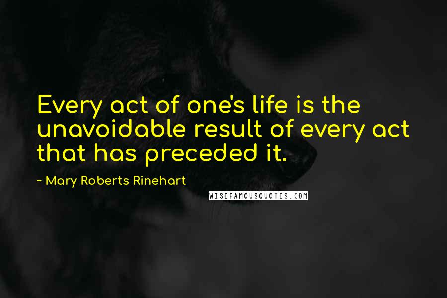 Mary Roberts Rinehart Quotes: Every act of one's life is the unavoidable result of every act that has preceded it.