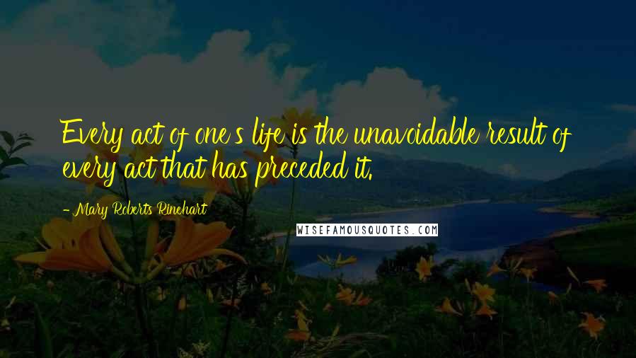 Mary Roberts Rinehart Quotes: Every act of one's life is the unavoidable result of every act that has preceded it.