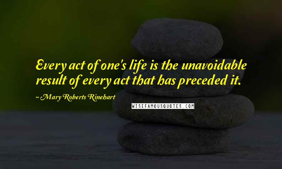 Mary Roberts Rinehart Quotes: Every act of one's life is the unavoidable result of every act that has preceded it.