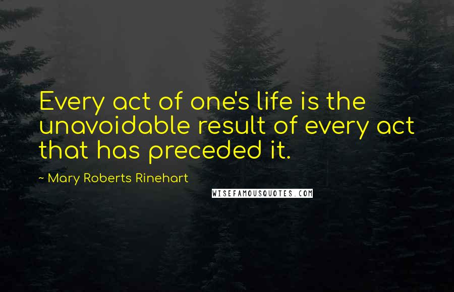 Mary Roberts Rinehart Quotes: Every act of one's life is the unavoidable result of every act that has preceded it.