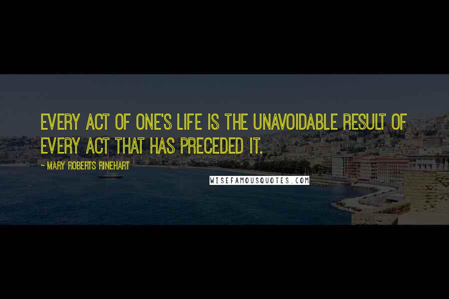 Mary Roberts Rinehart Quotes: Every act of one's life is the unavoidable result of every act that has preceded it.