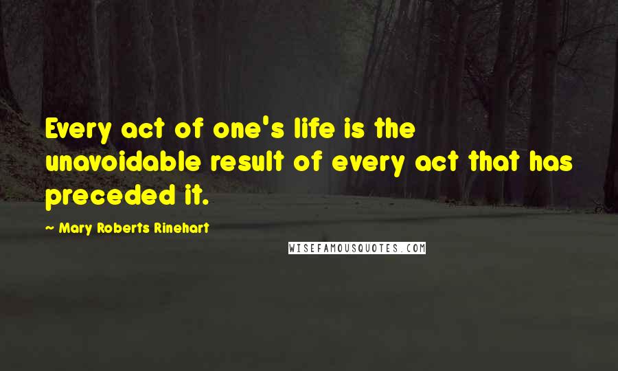 Mary Roberts Rinehart Quotes: Every act of one's life is the unavoidable result of every act that has preceded it.