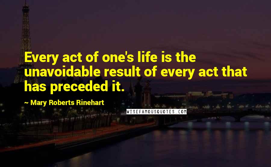 Mary Roberts Rinehart Quotes: Every act of one's life is the unavoidable result of every act that has preceded it.