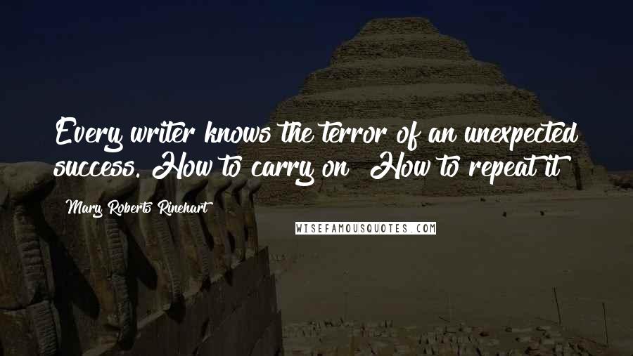 Mary Roberts Rinehart Quotes: Every writer knows the terror of an unexpected success. How to carry on? How to repeat it?