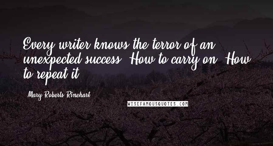 Mary Roberts Rinehart Quotes: Every writer knows the terror of an unexpected success. How to carry on? How to repeat it?