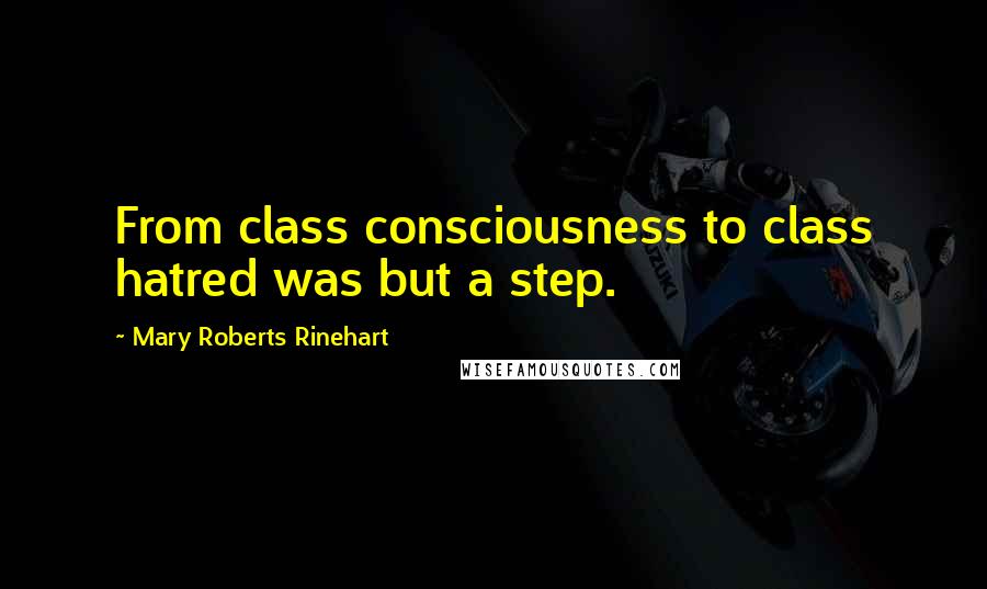 Mary Roberts Rinehart Quotes: From class consciousness to class hatred was but a step.