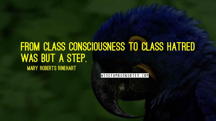 Mary Roberts Rinehart Quotes: From class consciousness to class hatred was but a step.