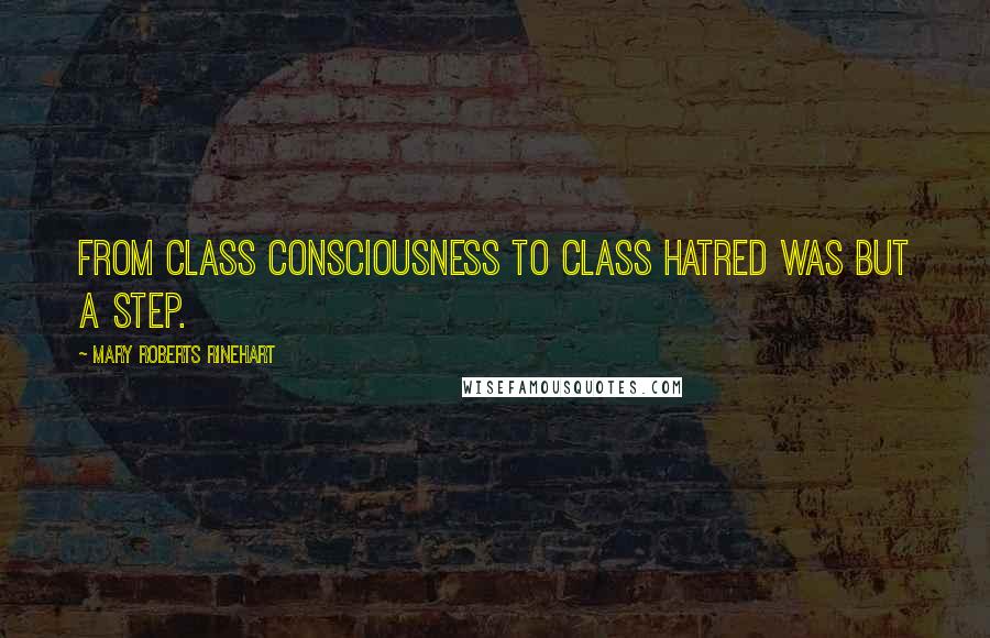 Mary Roberts Rinehart Quotes: From class consciousness to class hatred was but a step.