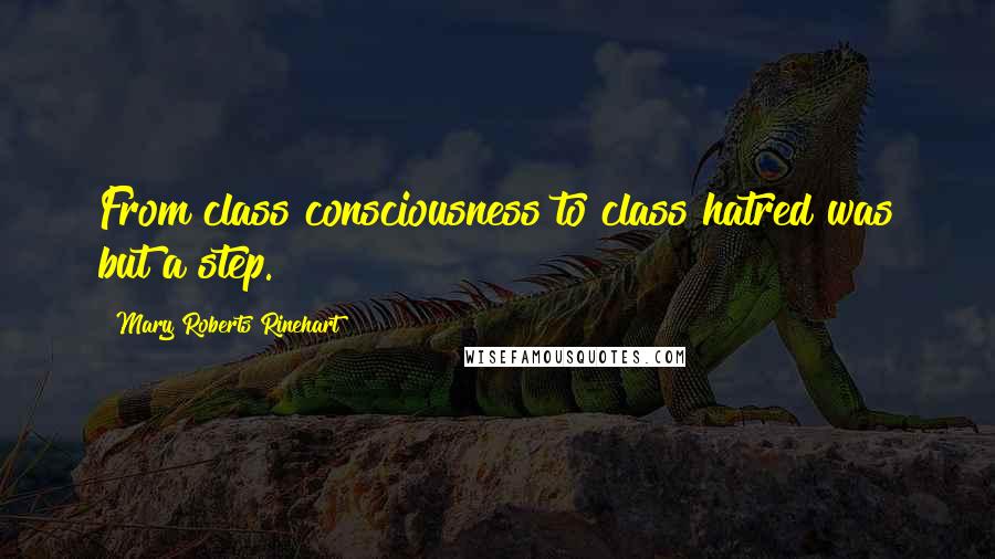 Mary Roberts Rinehart Quotes: From class consciousness to class hatred was but a step.