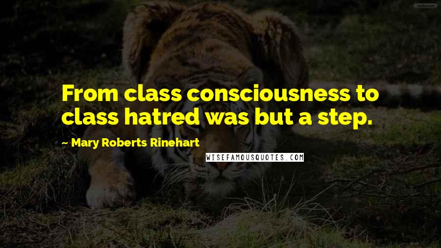 Mary Roberts Rinehart Quotes: From class consciousness to class hatred was but a step.