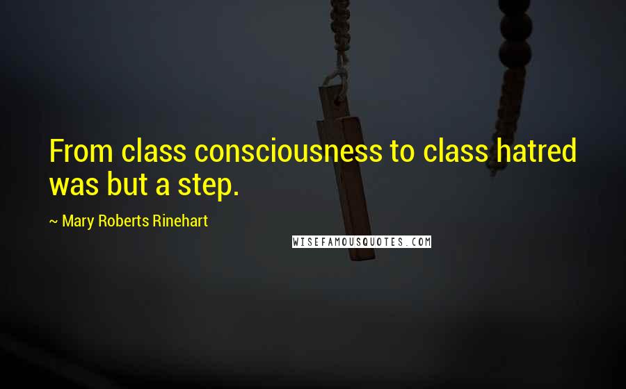 Mary Roberts Rinehart Quotes: From class consciousness to class hatred was but a step.