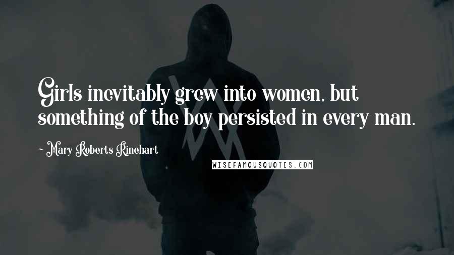 Mary Roberts Rinehart Quotes: Girls inevitably grew into women, but something of the boy persisted in every man.