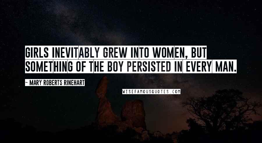 Mary Roberts Rinehart Quotes: Girls inevitably grew into women, but something of the boy persisted in every man.