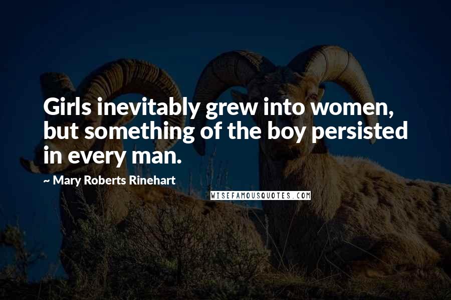 Mary Roberts Rinehart Quotes: Girls inevitably grew into women, but something of the boy persisted in every man.