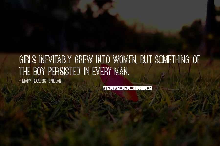 Mary Roberts Rinehart Quotes: Girls inevitably grew into women, but something of the boy persisted in every man.