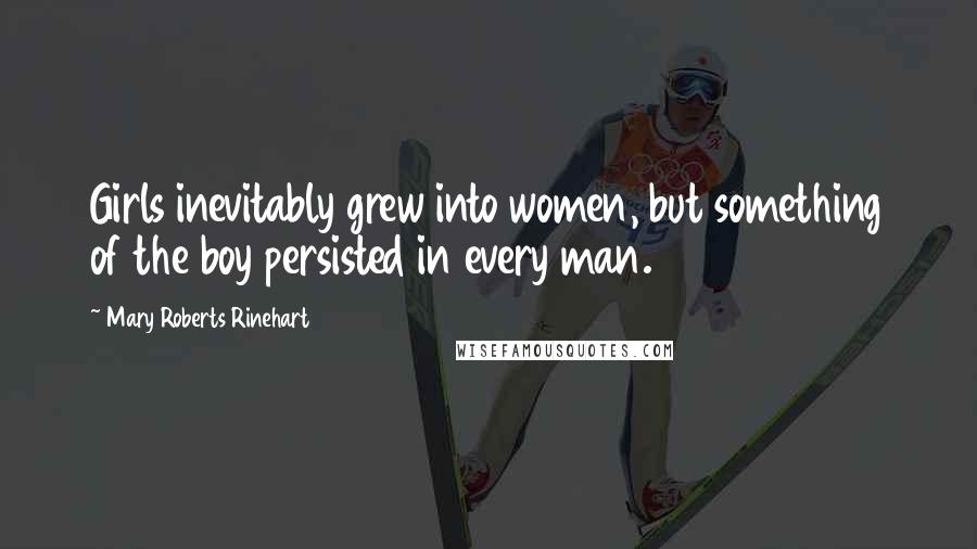 Mary Roberts Rinehart Quotes: Girls inevitably grew into women, but something of the boy persisted in every man.