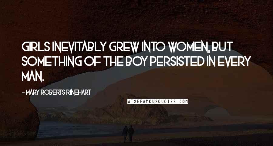Mary Roberts Rinehart Quotes: Girls inevitably grew into women, but something of the boy persisted in every man.