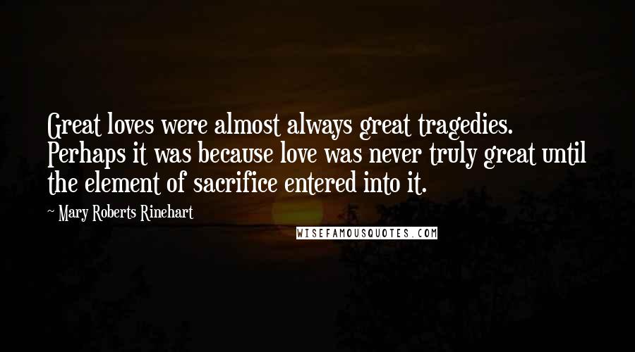 Mary Roberts Rinehart Quotes: Great loves were almost always great tragedies. Perhaps it was because love was never truly great until the element of sacrifice entered into it.