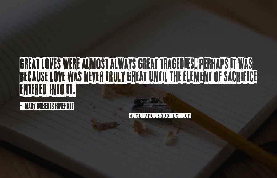 Mary Roberts Rinehart Quotes: Great loves were almost always great tragedies. Perhaps it was because love was never truly great until the element of sacrifice entered into it.