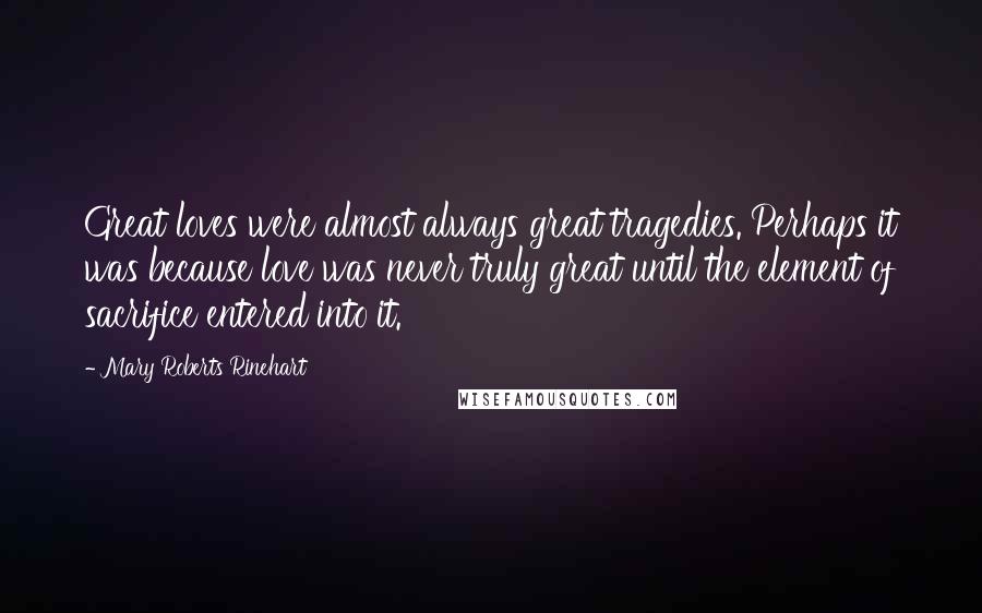 Mary Roberts Rinehart Quotes: Great loves were almost always great tragedies. Perhaps it was because love was never truly great until the element of sacrifice entered into it.