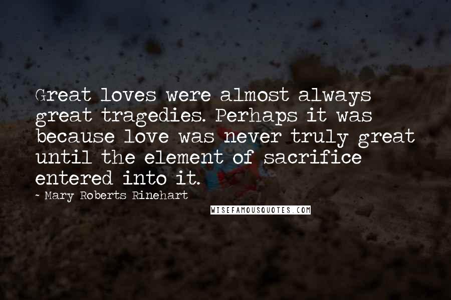 Mary Roberts Rinehart Quotes: Great loves were almost always great tragedies. Perhaps it was because love was never truly great until the element of sacrifice entered into it.