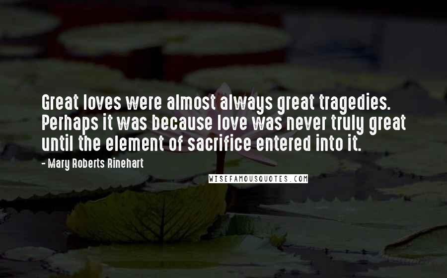 Mary Roberts Rinehart Quotes: Great loves were almost always great tragedies. Perhaps it was because love was never truly great until the element of sacrifice entered into it.