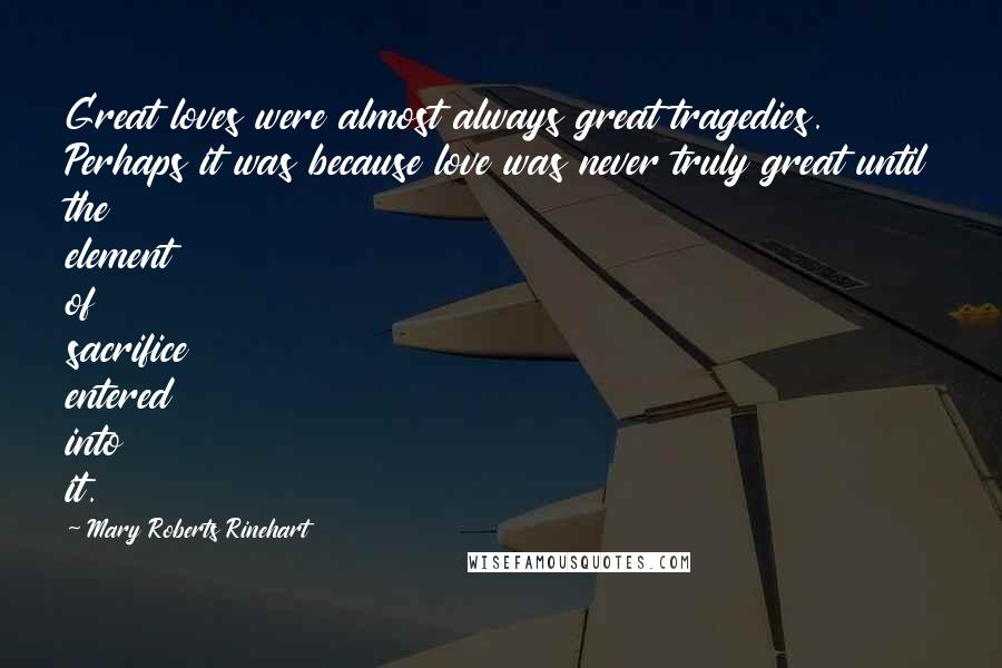 Mary Roberts Rinehart Quotes: Great loves were almost always great tragedies. Perhaps it was because love was never truly great until the element of sacrifice entered into it.