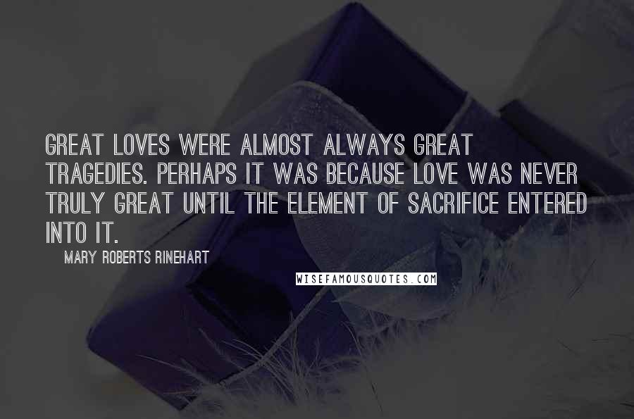 Mary Roberts Rinehart Quotes: Great loves were almost always great tragedies. Perhaps it was because love was never truly great until the element of sacrifice entered into it.