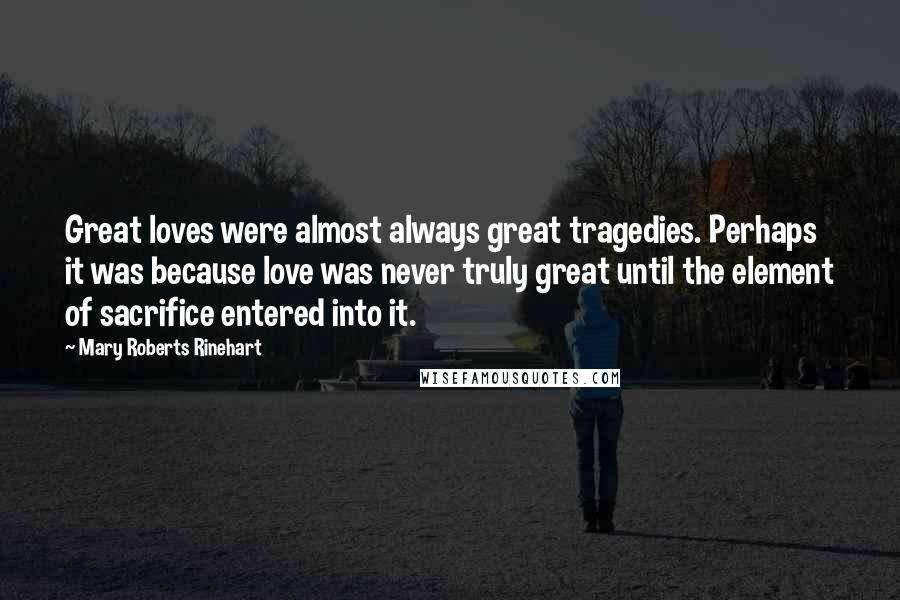 Mary Roberts Rinehart Quotes: Great loves were almost always great tragedies. Perhaps it was because love was never truly great until the element of sacrifice entered into it.