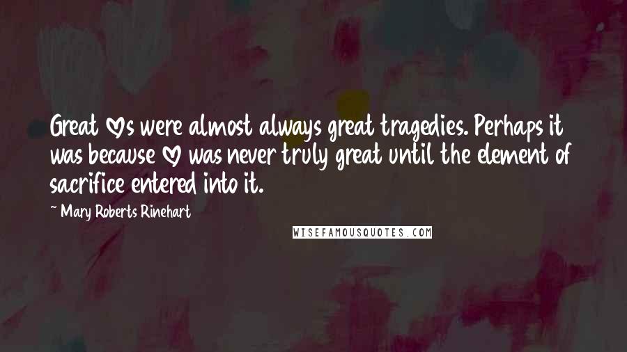 Mary Roberts Rinehart Quotes: Great loves were almost always great tragedies. Perhaps it was because love was never truly great until the element of sacrifice entered into it.