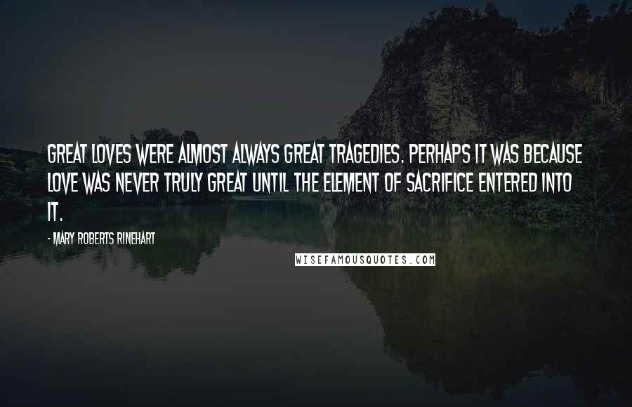 Mary Roberts Rinehart Quotes: Great loves were almost always great tragedies. Perhaps it was because love was never truly great until the element of sacrifice entered into it.