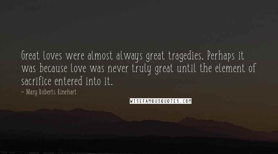 Mary Roberts Rinehart Quotes: Great loves were almost always great tragedies. Perhaps it was because love was never truly great until the element of sacrifice entered into it.