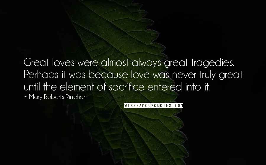 Mary Roberts Rinehart Quotes: Great loves were almost always great tragedies. Perhaps it was because love was never truly great until the element of sacrifice entered into it.