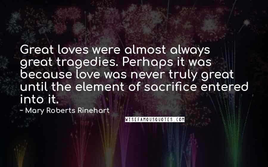 Mary Roberts Rinehart Quotes: Great loves were almost always great tragedies. Perhaps it was because love was never truly great until the element of sacrifice entered into it.