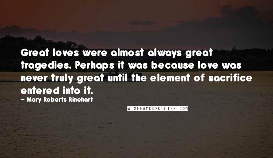 Mary Roberts Rinehart Quotes: Great loves were almost always great tragedies. Perhaps it was because love was never truly great until the element of sacrifice entered into it.