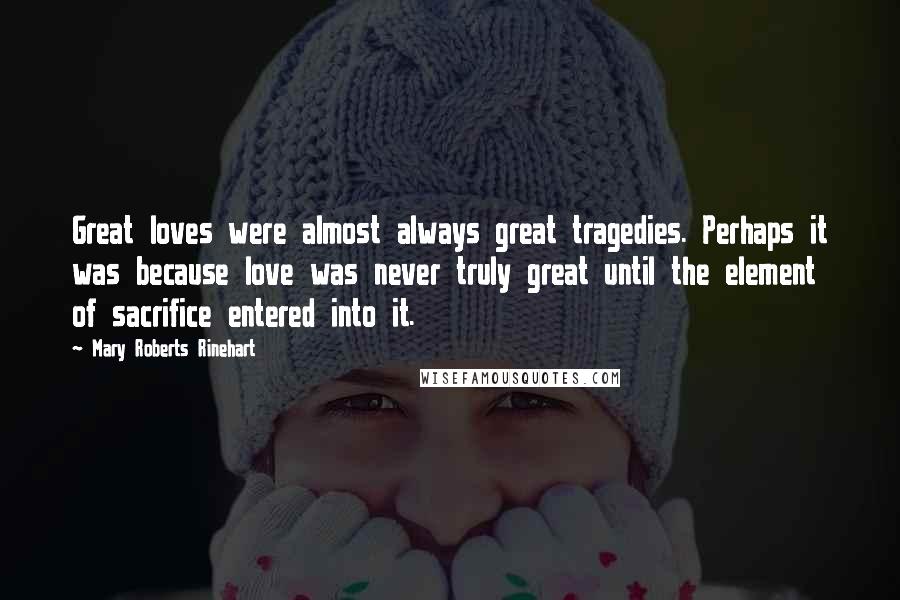 Mary Roberts Rinehart Quotes: Great loves were almost always great tragedies. Perhaps it was because love was never truly great until the element of sacrifice entered into it.