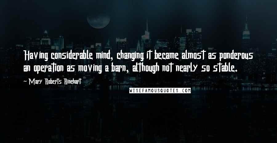 Mary Roberts Rinehart Quotes: Having considerable mind, changing it became almost as ponderous an operation as moving a barn, although not nearly so stable.