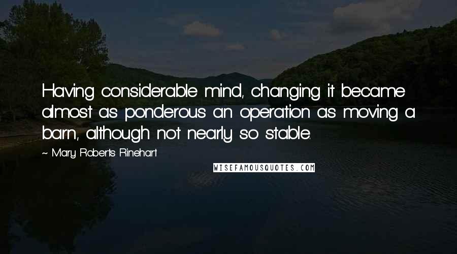 Mary Roberts Rinehart Quotes: Having considerable mind, changing it became almost as ponderous an operation as moving a barn, although not nearly so stable.