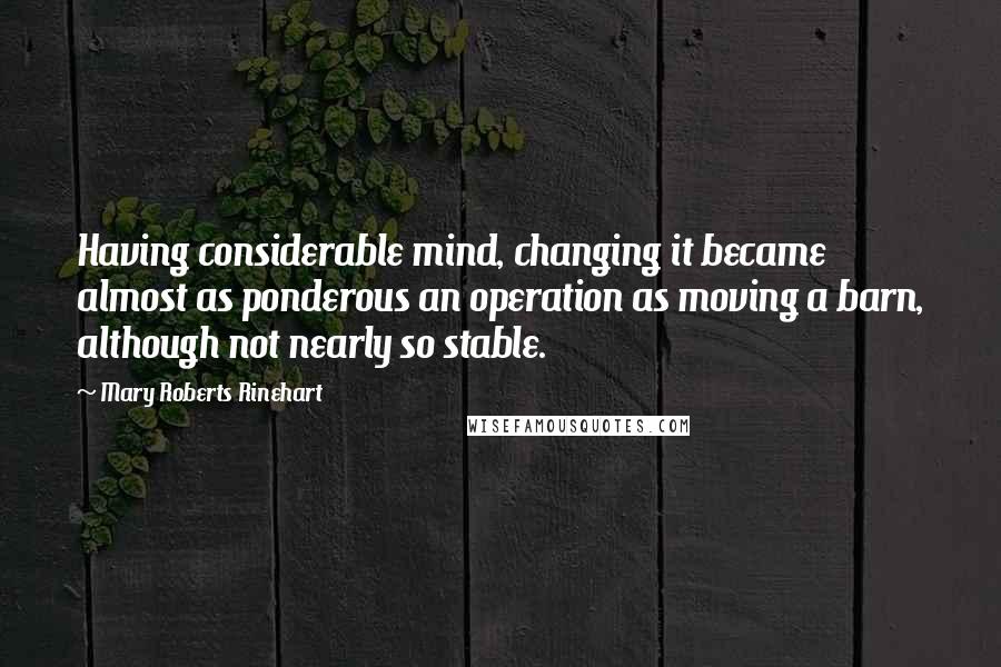 Mary Roberts Rinehart Quotes: Having considerable mind, changing it became almost as ponderous an operation as moving a barn, although not nearly so stable.