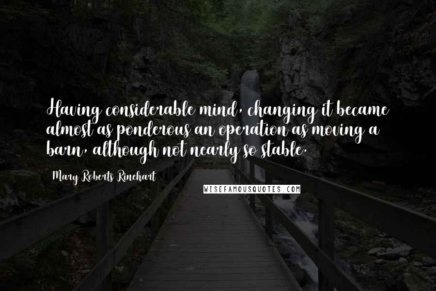 Mary Roberts Rinehart Quotes: Having considerable mind, changing it became almost as ponderous an operation as moving a barn, although not nearly so stable.