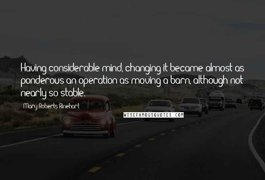 Mary Roberts Rinehart Quotes: Having considerable mind, changing it became almost as ponderous an operation as moving a barn, although not nearly so stable.