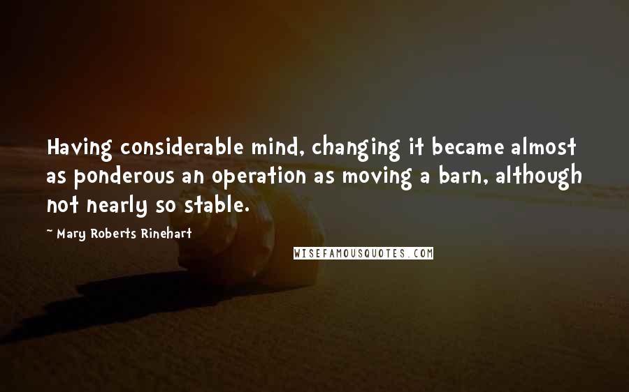 Mary Roberts Rinehart Quotes: Having considerable mind, changing it became almost as ponderous an operation as moving a barn, although not nearly so stable.